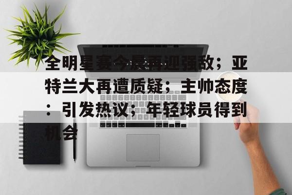 包含全明星赛今晨再迎强敌；亚特兰大再遭质疑；主帅态度：引发热议；年轻球员得到机会的词条