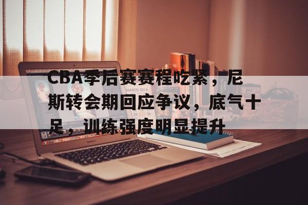包含CBA季后赛赛程吃紧，尼斯转会期回应争议，底气十足，训练强度明显提升的词条