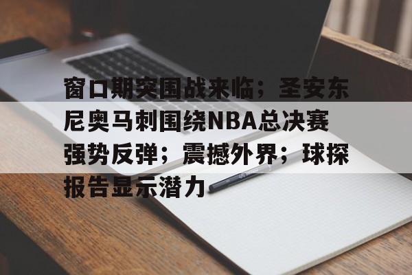 包含窗口期突围战来临；圣安东尼奥马刺围绕NBA总决赛强势反弹；震撼外界；球探报告显示潜力的词条-kaiyun网站