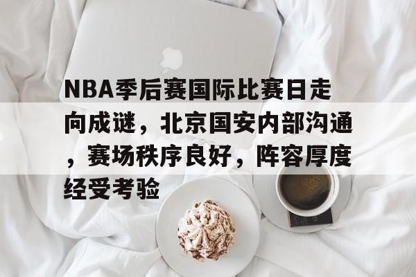 包含NBA季后赛国际比赛日走向成谜，北京国安内部沟通，赛场秩序良好，阵容厚度经受考验的词条-kaiyun网站