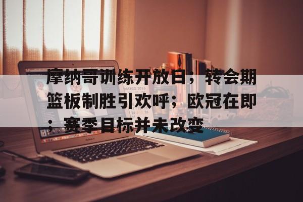 摩纳哥训练开放日；转会期篮板制胜引欢呼；欧冠在即；赛季目标并未改变的简单介绍-开云体育